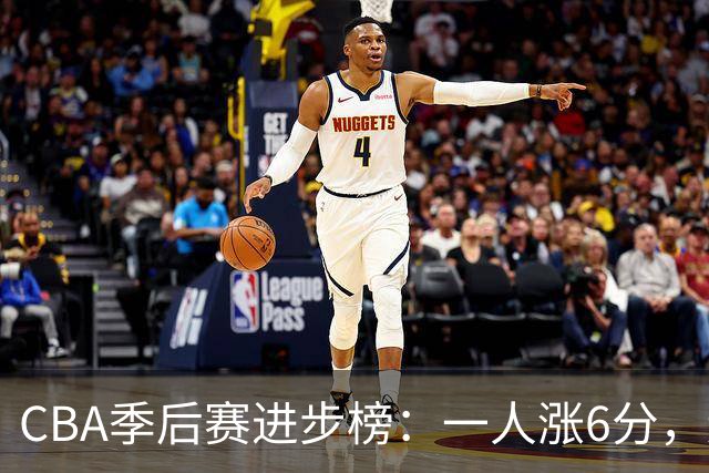 CBA季后赛进步榜：一人涨6分，辽宁队奇兵强势反转，张镇麟上榜